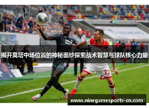 揭开莫塔中场位置的神秘面纱探索战术智慧与球队核心力量