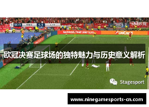 欧冠决赛足球场的独特魅力与历史意义解析